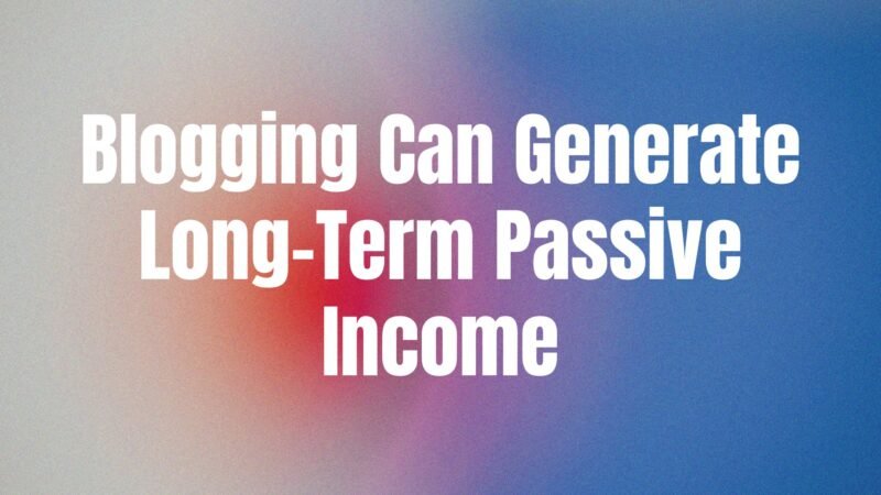 Blogging Can Generate Long-Term Passive Income